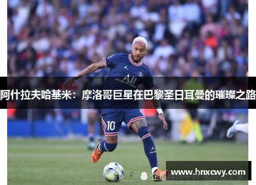 阿什拉夫哈基米：摩洛哥巨星在巴黎圣日耳曼的璀璨之路